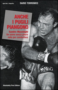 Anche i pugili piangono. Sandro Mazzinghi. Un uomo senza paura nato per combattere - Librerie.coop