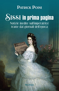 Sissi in prima pagina. Notizie inedite sull'imperatrice tratte dai giornali dell'epoca - Librerie.coop