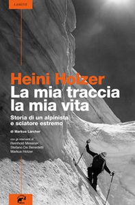 Heini Holzer. La mia traccia, la mia vita. Storia di un alpinista e sciatore estremo - Librerie.coop