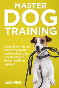 Master dog training. Un guide complet sur la façon de dresser votre meilleur chiot et le dressage du Golden Retriever expliqué - Librerie.coop