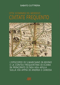 Civitate Frequento. L'episcopio di S. Marciano in Bivino e la contea frequentina di Ecana in Principato di NEa Hea-Apula sulla via Appia di Andria e Canosa - Librerie.coop