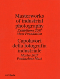 Masterworks of industrial photography. Exhibitions 2017 Mast Foundation-Capolavori della fotografia industriale. Mostre 2017 Fondazione Mast - Librerie.coop