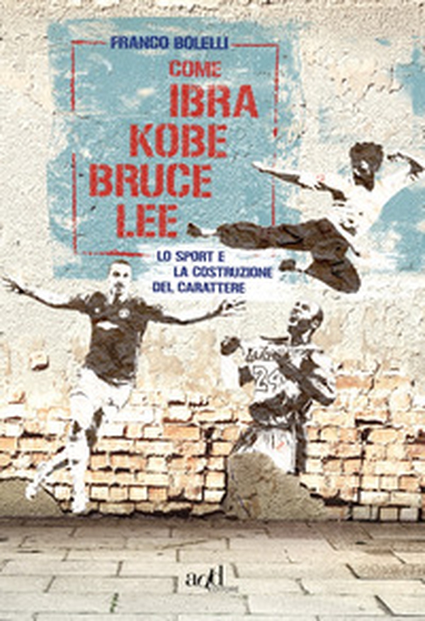 Come Ibra, Kobe, Bruce Lee. Lo sport e la costruzione del carattere - Librerie.coop Come Ibra, Kobe, Bruce Lee. Lo sport e la costruzione del carattere - Librerie.coop