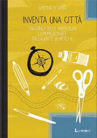 Inventa una città. Taccuino delle invenzioni commissionate dall'agente segreto K - Librerie.coop