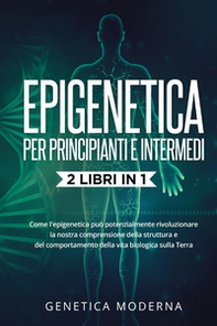 Epigenetica per principianti. Come l'epigenetica può potenzialmente rivoluzionare la nostra comprensione della struttura e del comportamento della vita biologica sulla Terra. Genetica moderna - Librerie.coop
