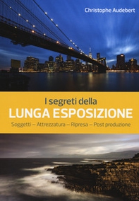 I segreti della lunga esposizione. Soggetti - Attrezzatura - Ripresa - Post produzione - Librerie.coop