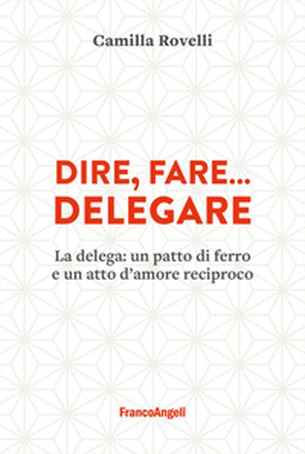Dire, fare... delegare. La delega: un patto di ferro e un atto d'amore reciproco - Librerie.coop