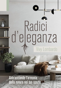 Radici d'eleganza. Abbracciando l'armonia della natura nel tuo spazio - Librerie.coop