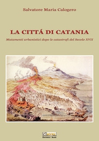 La città di Catania. Mutamenti urbanistici dopo le catastrofi del secolo XVII - Librerie.coop