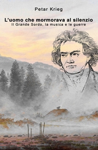 L'uomo che mormorava al silenzio. Il Grande Sordo, la musica e le guerre - Librerie.coop