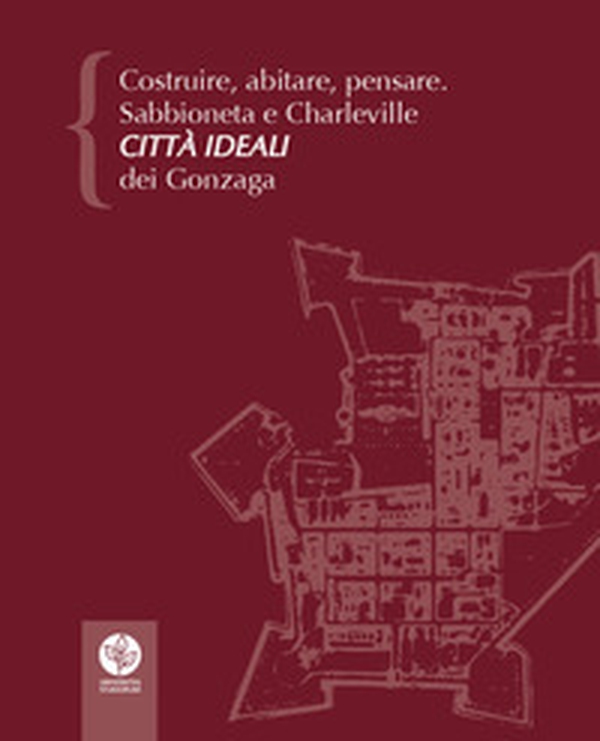 Costruire, abitare, pensare. Sabbioneta e Charleville città ideali dei Gonzaga - Librerie.coop Costruire, abitare, pensare. Sabbioneta e Charleville città ideali dei Gonzaga - Librerie.coop