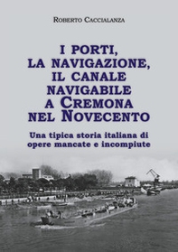 I porti, la navigazione, il canale navigabile a Cremona nel Novecento. Una tipica storia italiana di opere mancate e incompiute - Librerie.coop