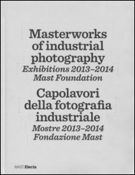 Masterworks of industrial photography. Exhibitions 2013-2014. Mast foundation. Ediz. italiana e inglese - Librerie.coop