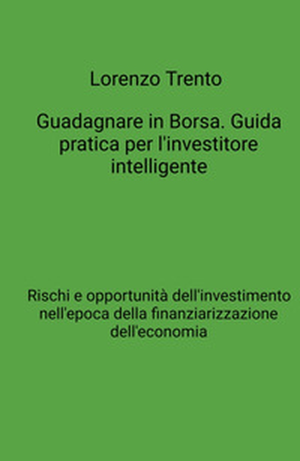 Guadagnare in Borsa. Guida pratica per l'investitore intelligente. Rischi e opportunità dell'investimento nell'epoca della finanziarizzazione dell'economia - Librerie.coop Guadagnare in Borsa. Guida pratica per l'investitore intelligente. Rischi e opportunità dell'investimento nell'epoca della finanziarizzazione dell'economia - Librerie.coop