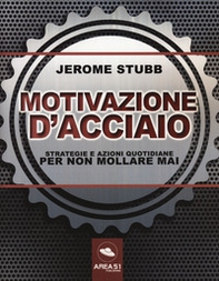 Motivazione d'acciaio. Strategie e azioni quotidiane per non mollare mai - Librerie.coop