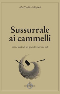 Sussurrale ai cammelli. Vita e detti di un grande maestro sufi - Librerie.coop