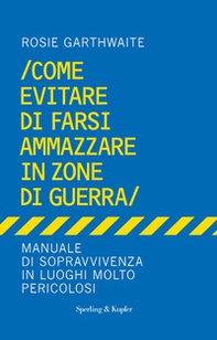 Come evitare di farsi ammazzare in zone di guerra. Manuale di sopravvivenza in luoghi molto pericolosi - Librerie.coop
