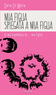 Mia figlia spiegata a mia figlia. La mia dipendenza da..mia figlia! - Librerie.coop