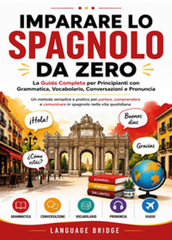 Imparare lo spagnolo da zero. La guida completa per principianti con grammatica, vocabolario, conversazioni e pronuncia. Un metodo semplice e pratico per parlare, comprendere e comunicare in spagnolo nella vita quotidiana - Librerie.coop