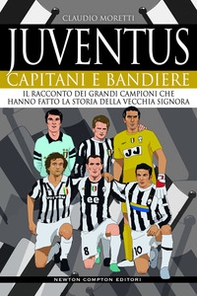 Juventus. Capitani e bandiere. Il racconto dei grandi campioni che hanno fatto la storia della Vecchia Signora - Librerie.coop