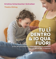 Tu lì dentro & io qua fuori. Cosa sta succedendo nella pancia della mamma? Piccoli giochi per scoprirlo! - Librerie.coop