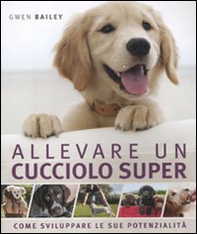 Allevare un cucciolo super. Come sviluppare le sue potenzialità - Librerie.coop