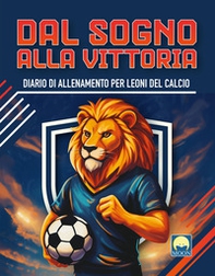 Dal sogno alla vittoria. Diario di allenamento per leoni del calcio - Librerie.coop