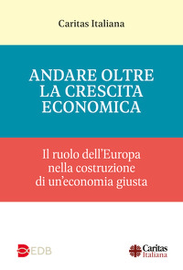 Andare oltre la crescita economica. Il ruolo dell'Europa nella costruzione di una economia giusta - Librerie.coop