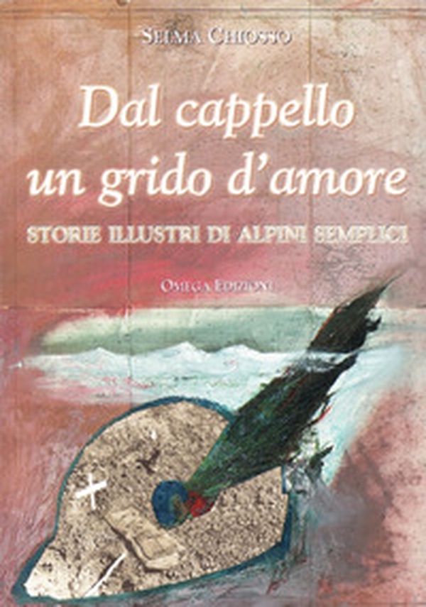 Dal cappello un grido d'amore. Storie illustri di alpini semplici - Librerie.coop