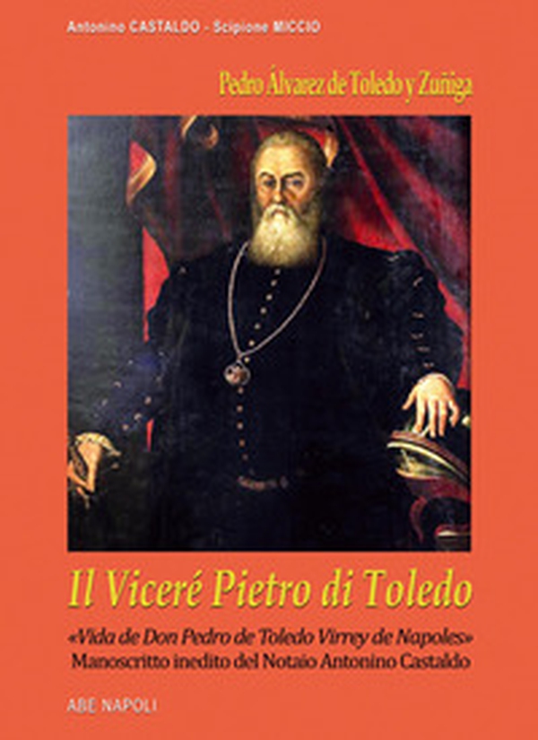 Il viceré Pietro di Toledo. Pedro Álvarez de Toledo y Zuñiga. «Vida de Don Pedro de Toledo Virrey de Napoles», il manoscritto inedito del notaio Antonino Castaldo nel confronto con Scipione Miccio - Librerie.coop