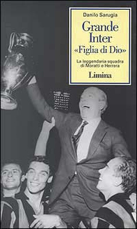 Grande Inter «Figlia di Dio». La leggendaria squadra di Moratti e Herrera - Librerie.coop
