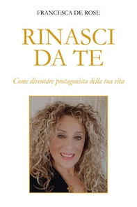Rinasci da te. Come diventare protagonista della tua vita - Librerie.coop