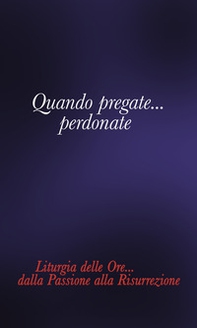 Quando pregate... Perdonate. Liturgia delle ore... Dalla Passione alla Risurrezione - Librerie.coop
