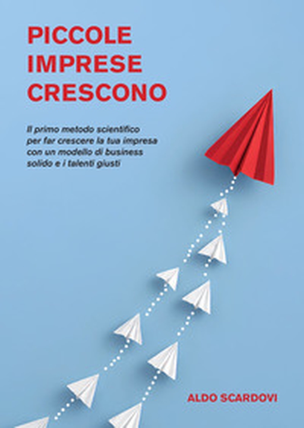Piccole imprese crescono. Il primo metodo scientifico per far crescere la tua impresa con un modello di business solido e i talenti giusti - Librerie.coop