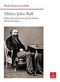 Mitico John Ball. Il lato meno noto di un grande studioso del mondo alpino - Librerie.coop