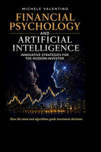 Financial psychology and artificial intelligence. Master the markets by combining behavioral finance with the power of artificial intelligence - Librerie.coop