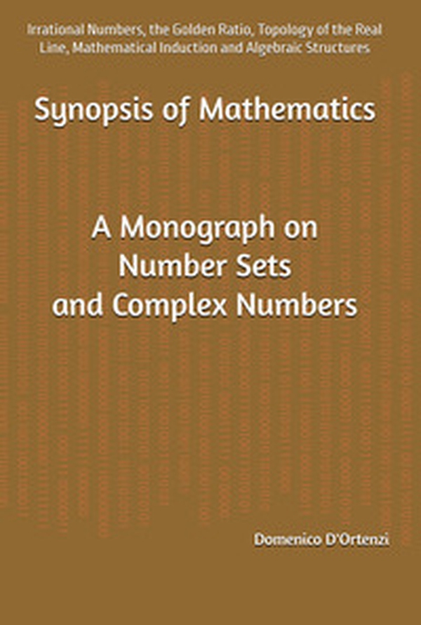 Synopsis of mathematics: a monograph on number sets and complex numbers: irrational numbers, the golden ratio, topology of the real line, mathematical induction and algebraic structures - Librerie.coop