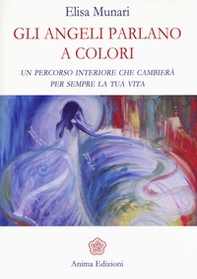 Gli angeli parlano a colori. Un percorso interiore che cambierà per sempre la tua vita - Librerie.coop