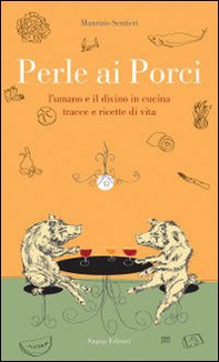 Perle ai porci. L'umano e il divino in cucina. Tracce e ricette di vita - Librerie.coop Perle ai porci. L'umano e il divino in cucina. Tracce e ricette di vita - Librerie.coop
