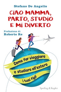 Ciao mamma, parto, studio e mi diverto. Come far viaggiare e studiare all'estero i tuoi figli - Librerie.coop