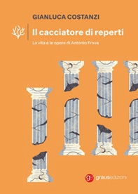 Il cacciatore di reperti. La vita e le opere di Antonio Frova - Librerie.coop