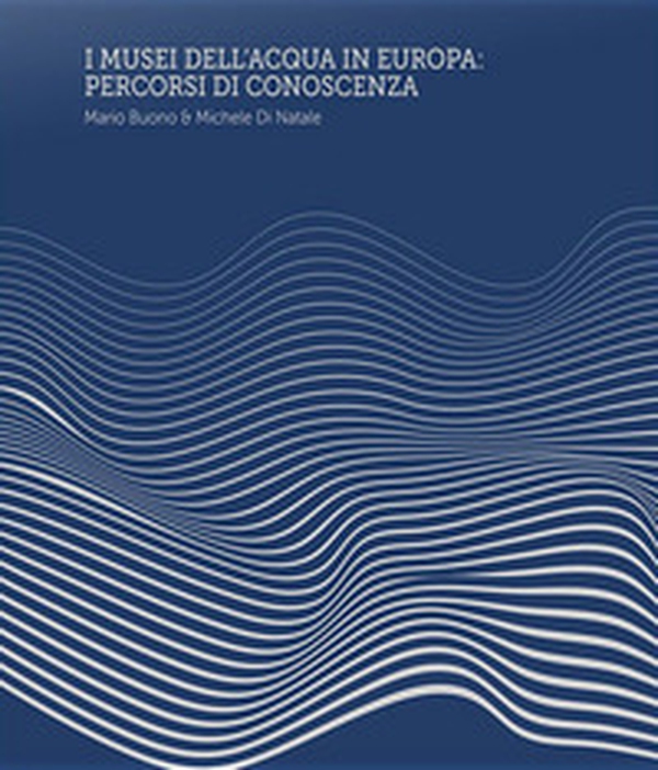 I Musei dell'Acqua in Europa. Percorsi di conoscenza - Librerie.coop