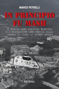 In principio fu M.A.S.H. Il Mobile Army Surgical Hospital e l'evacuazione aero-medica dalla Guerra di Corea ai giorni nostri - Librerie.coop