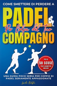 Come smettere di perdere a padel per colpa del compagno. Una guida poco seria per coppie di padel seriamente appassionate - Librerie.coop