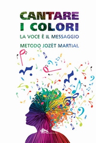 Cantare i colori. La voce è il messaggio. Metodo Jozèt Martial - Librerie.coop