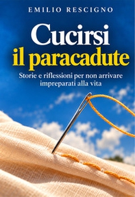 Cucirsi il paracadute. Storie e riflessioni per non arrivare impreparati alla vita - Librerie.coop