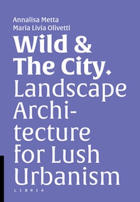 Wild & the city. Landscape architecture for lush urbanism - Librerie.coop
