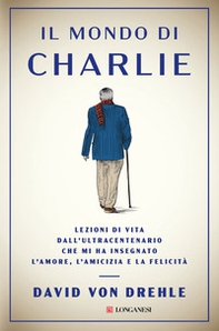 Il mondo di Charlie. Lezioni di vita dall'ultracentenario che mi ha insegnato l'amore, l'amicizia e la felicità - Librerie.coop