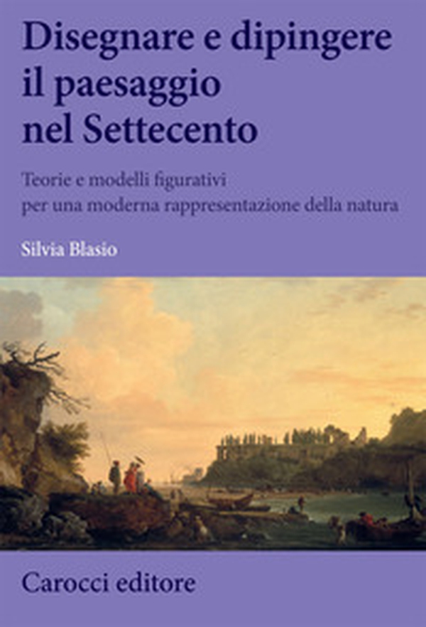 Disegnare e dipingere il paesaggio nel Settecento. Teorie e modelli figurativi per una moderna rappresentazione della natura - Librerie.coop Disegnare e dipingere il paesaggio nel Settecento. Teorie e modelli figurativi per una moderna rappresentazione della natura - Librerie.coop
