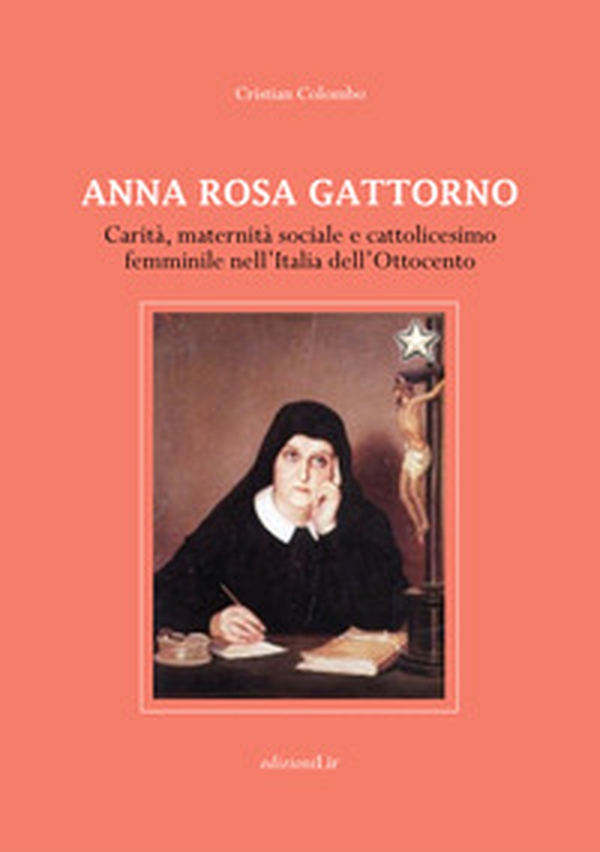 Anna Rosa Gattorno. Carità, maternità sociale e cattolicesimo femminile nell'Italia dell'Ottocento - Librerie.coop